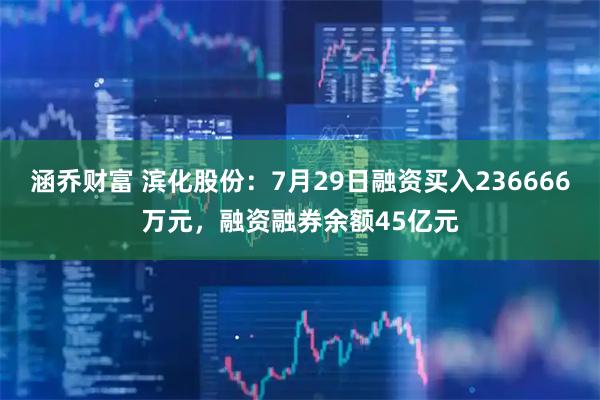 涵乔财富 滨化股份：7月29日融资买入236666万元，融资融券余额45亿元