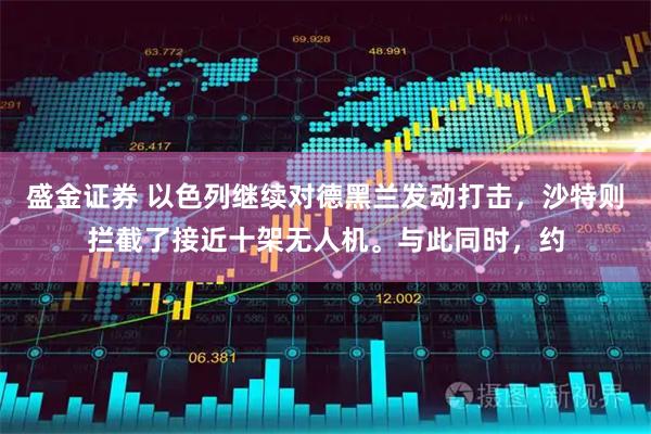 盛金证券 以色列继续对德黑兰发动打击，沙特则拦截了接近十架无人机。与此同时，约