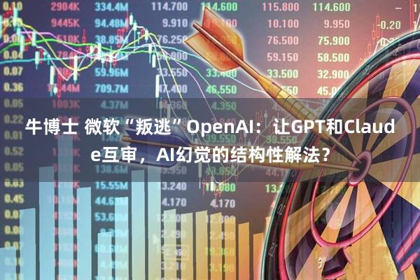 牛博士 微软“叛逃”OpenAI：让GPT和Claude互审，AI幻觉的结构性解法？