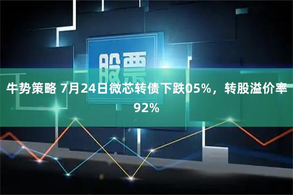 牛势策略 7月24日微芯转债下跌05%,转股溢价率92%