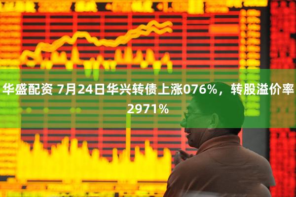 华盛配资 7月24日华兴转债上涨076%，转股溢价率2971%