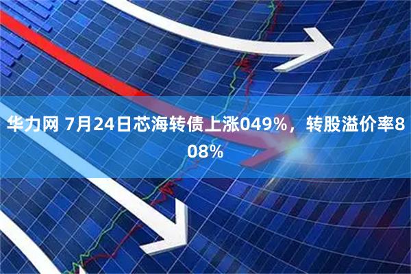 华力网 7月24日芯海转债上涨049%，转股溢价率808%