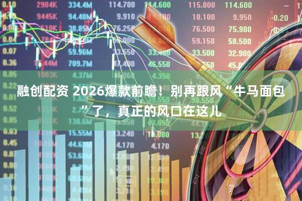 融创配资 2026爆款前瞻!别再跟风“牛马面包”了,真正的风口在这儿