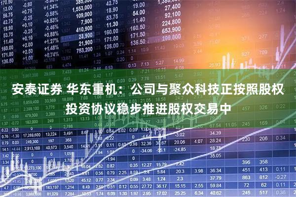 安泰证券 华东重机：公司与聚众科技正按照股权投资协议稳步推进股权交易中