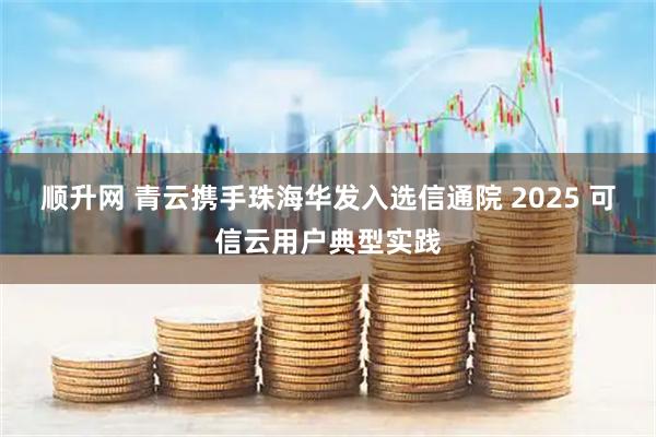 顺升网 青云携手珠海华发入选信通院 2025 可信云用户典型实践