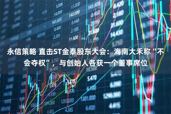 永信策略 直击ST金泰股东大会：海南大禾称“不会夺权”，与创始人各获一个董事席位