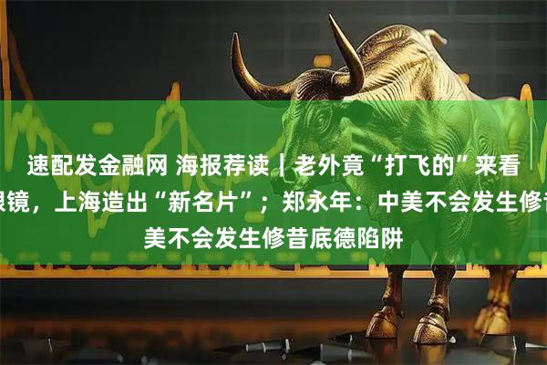 速配发金融网 海报荐读|老外竟“打飞的”来看牡丹、配眼镜,上海造出“新名片”;郑永年:中美不会发生修昔底德陷阱