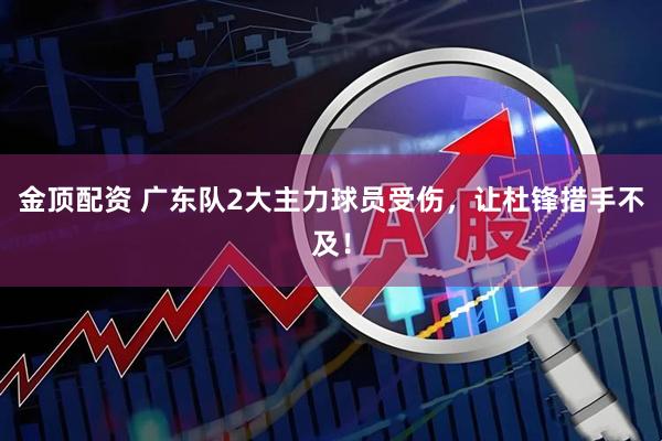 金顶配资 广东队2大主力球员受伤,让杜锋措手不及!