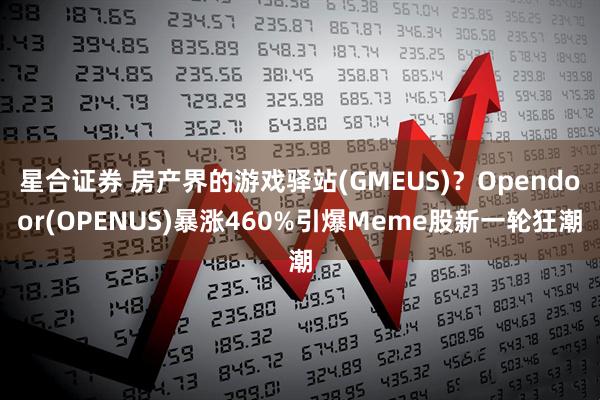 星合证券 房产界的游戏驿站(GMEUS)？Opendoor(OPENUS)暴涨460%引爆Meme股新一轮狂潮