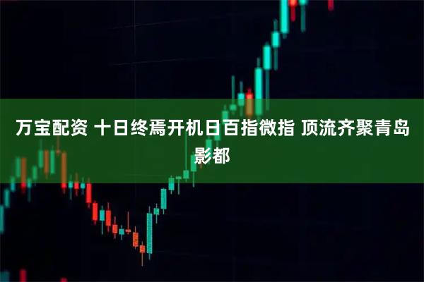 万宝配资 十日终焉开机日百指微指 顶流齐聚青岛影都