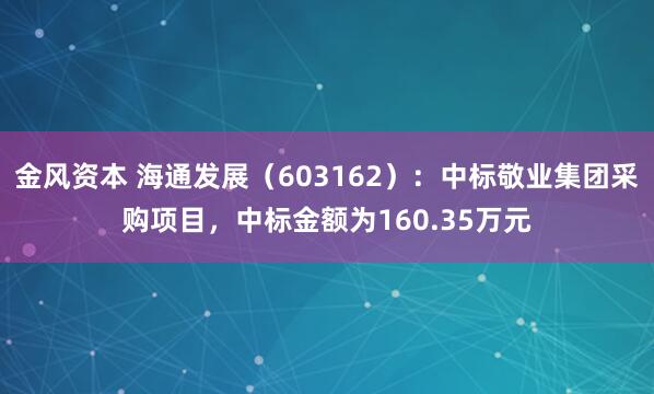 金风资本 海通发展（603162）：中标敬业集团采购项目，中标金额为160.35万元