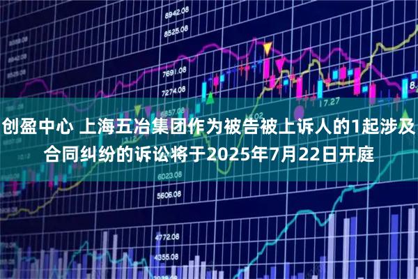 创盈中心 上海五冶集团作为被告被上诉人的1起涉及合同纠纷的诉讼将于2025年7月22日开庭