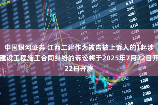 中国银河证券 江西二建作为被告被上诉人的1起涉及建设工程施工合同纠纷的诉讼将于2025年7月22日开庭